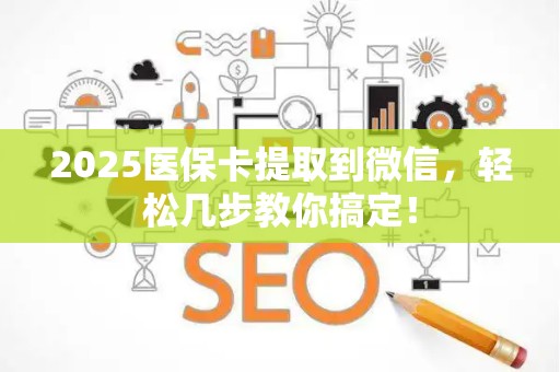 广州2025医保卡提取到微信，轻松几步教你搞定！