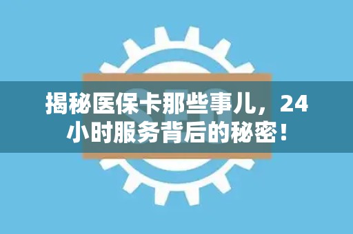 广州揭秘医保卡那些事儿，24小时服务背后的秘密！