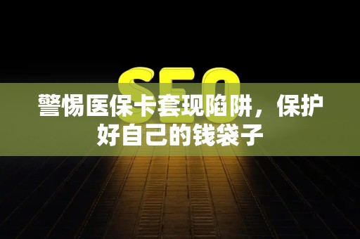 广州警惕医保卡套现陷阱，保护好自己的钱袋子