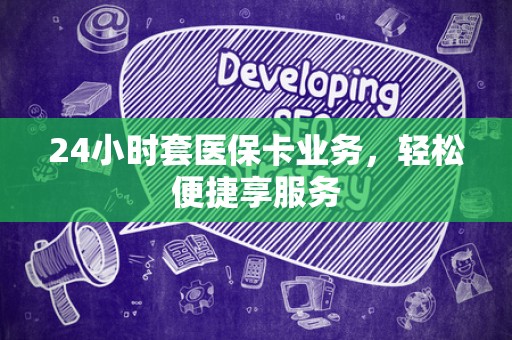 广州24小时套医保卡业务，轻松便捷享服务