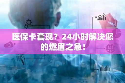 广州医保卡套现？24小时解决您的燃眉之急！
