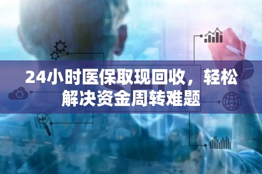 广州24小时医保取现回收，轻松解决资金周转难题
