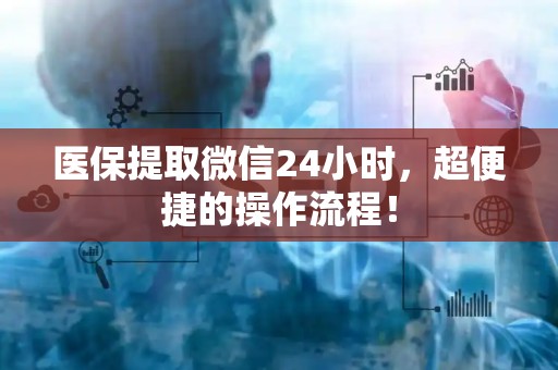 广州医保提取微信24小时，超便捷的操作流程！
