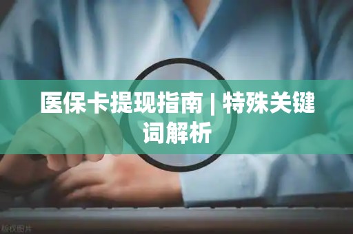 广州医保卡提现指南 | 特殊关键词解析