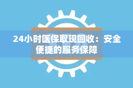 广州24小时医保取现回收：安全便捷的服务保障