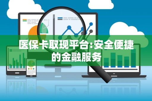 广州医保卡取现平台:安全便捷的金融服务