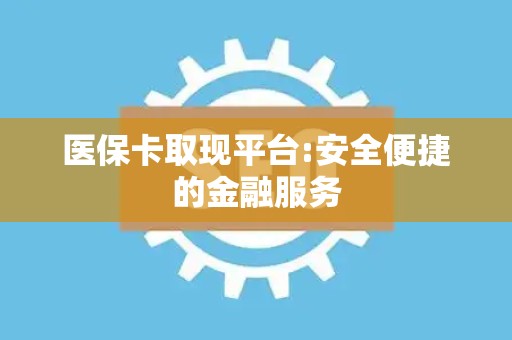 广州医保卡取现平台:安全便捷的金融服务
