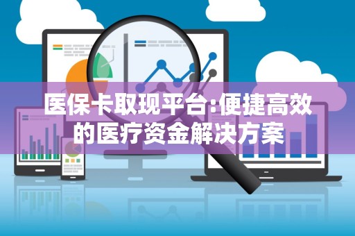 广州医保卡取现平台:便捷高效的医疗资金解决方案