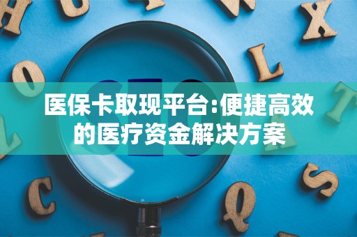 广州医保卡取现平台:便捷高效的医疗资金解决方案
