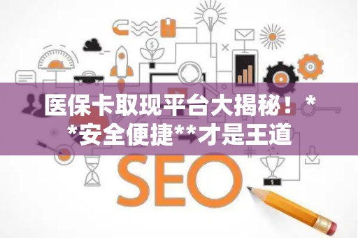 广州医保卡取现平台大揭秘！**安全便捷**才是王道