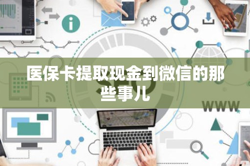 广州医保卡提取现金到微信的那些事儿