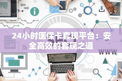 广州24小时医保卡套现平台：安全高效的套现之道