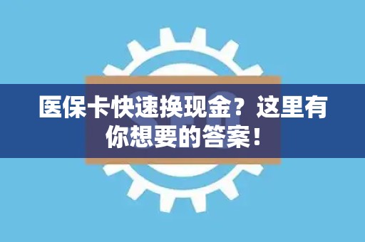 广州医保卡快速换现金？这里有你想要的答案！