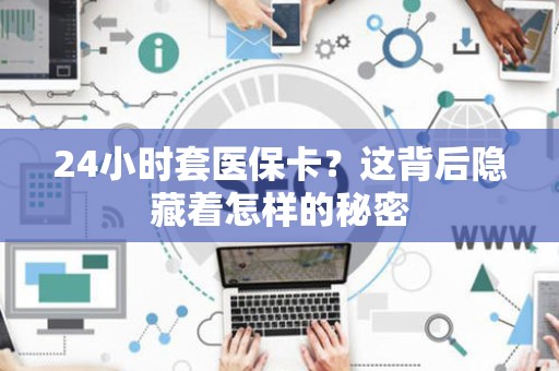 广州24小时套医保卡？这背后隐藏着怎样的秘密