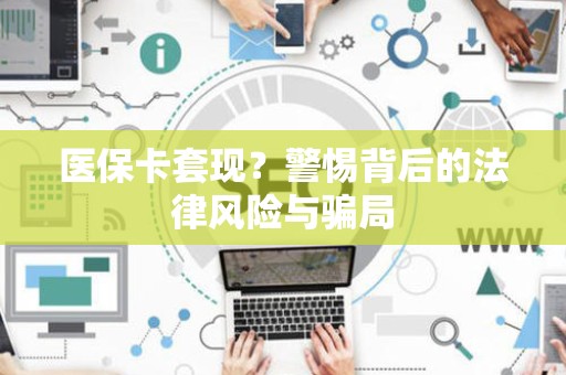 广州医保卡套现？警惕背后的法律风险与骗局