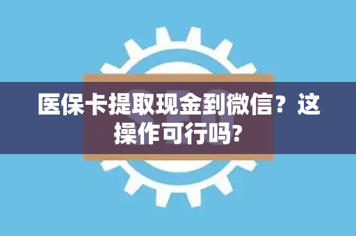 广州医保卡提取现金到微信？这操作可行吗?