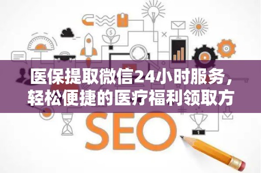 广州医保提取微信24小时服务，轻松便捷的医疗福利领取方式