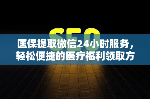 广州医保提取微信24小时服务，轻松便捷的医疗福利领取方式