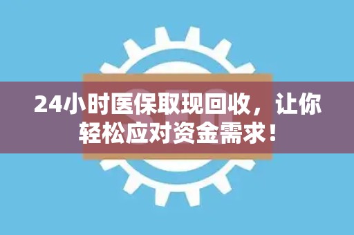 广州24小时医保取现回收，让你轻松应对资金需求！