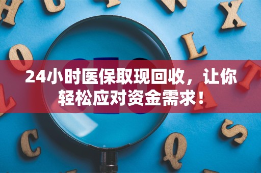 广州24小时医保取现回收，让你轻松应对资金需求！