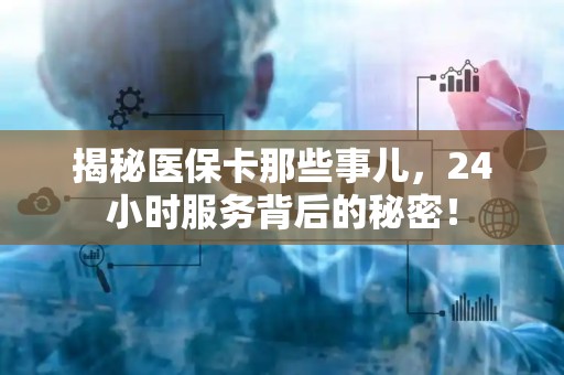 广州揭秘医保卡那些事儿，24小时服务背后的秘密！
