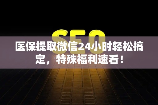 广州医保提取微信24小时轻松搞定，特殊福利速看！
