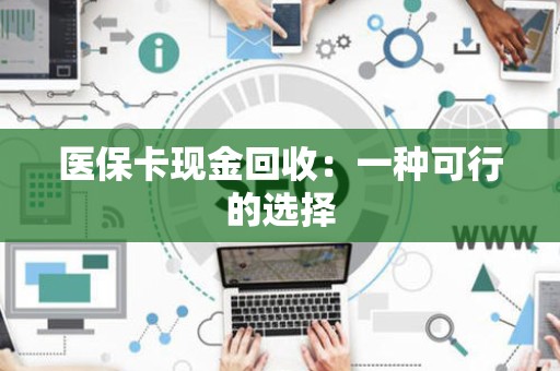广州医保卡现金回收：一种可行的选择