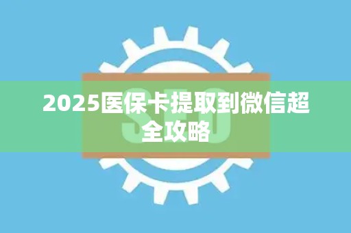 广州2025医保卡提取到微信超全攻略