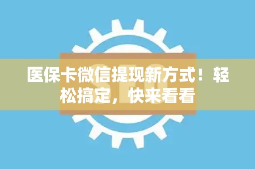广州医保卡微信提现新方式！轻松搞定，快来看看