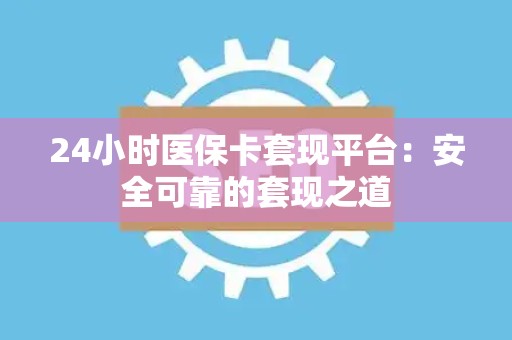 广州24小时医保卡套现平台：安全可靠的套现之道