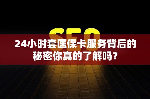 广州24小时套医保卡服务背后的秘密你真的了解吗？