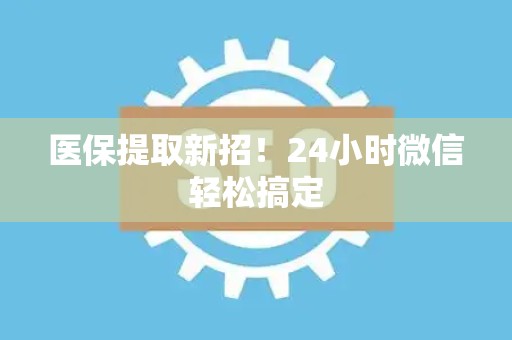 广州医保提取新招！24小时微信轻松搞定