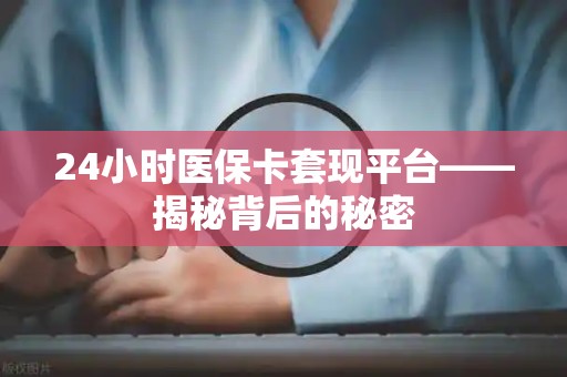 广州24小时医保卡套现平台——揭秘背后的秘密