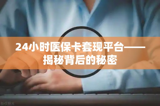 广州24小时医保卡套现平台——揭秘背后的秘密