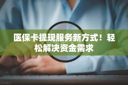 广州医保卡提现服务新方式！轻松解决资金需求