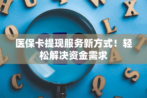 广州医保卡提现服务新方式！轻松解决资金需求