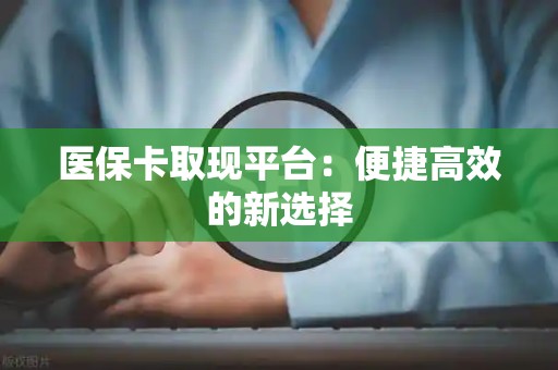 广州医保卡取现平台：便捷高效的新选择