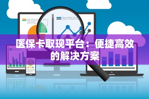 广州医保卡取现平台：便捷高效的解决方案