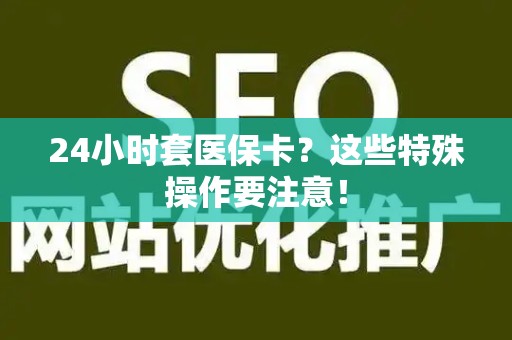 广州24小时套医保卡？这些特殊操作要注意！