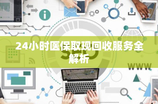 广州24小时医保取现回收服务全解析