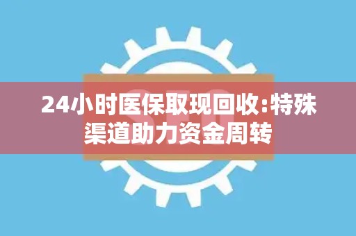 广州24小时医保取现回收:特殊渠道助力资金周转
