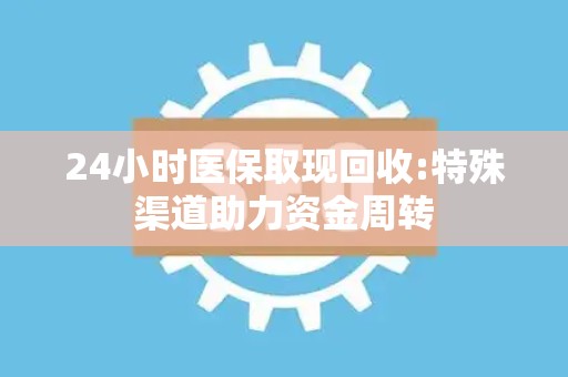 广州24小时医保取现回收:特殊渠道助力资金周转