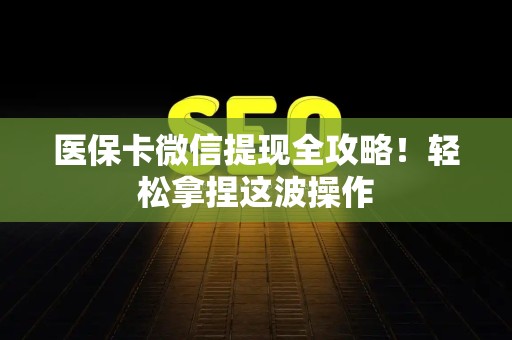 广州医保卡微信提现全攻略！轻松拿捏这波操作