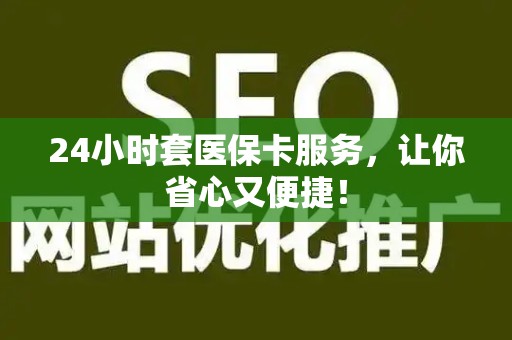 广州24小时套医保卡服务，让你省心又便捷！