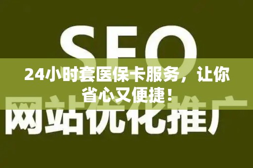 广州24小时套医保卡服务，让你省心又便捷！