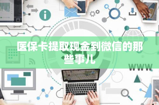 广州医保卡提取现金到微信的那些事儿