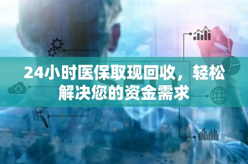 广州24小时医保取现回收，轻松解决您的资金需求