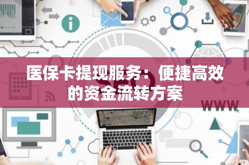 广州医保卡提现服务：便捷高效的资金流转方案