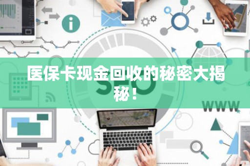 广州医保卡现金回收的秘密大揭秘！