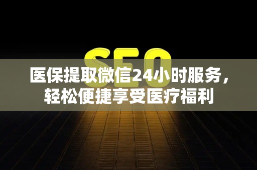 广州医保提取微信24小时服务，轻松便捷享受医疗福利